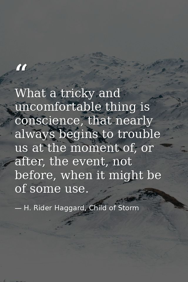 What a tricky and uncomfortable thing is conscience, that nearly always begins to trouble us at the moment of, or after, — H. Rider Haggard, Child of Storm