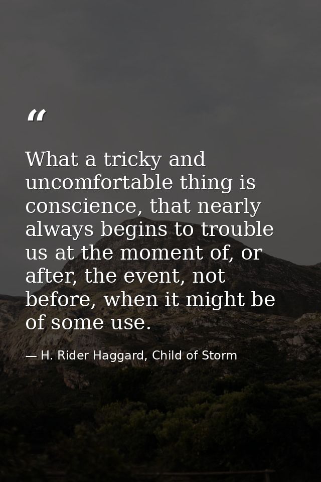 What a tricky and uncomfortable thing is conscience, that nearly always begins to trouble us at the moment of, or after, — H. Rider Haggard, Child of Storm