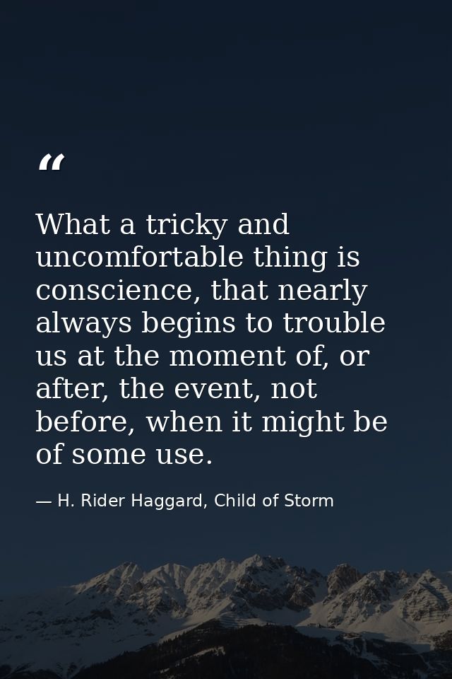 What a tricky and uncomfortable thing is conscience, that nearly always begins to trouble us at the moment of, or after, — H. Rider Haggard, Child of Storm