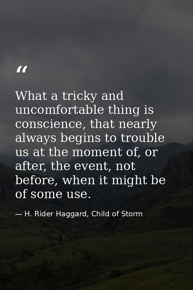 What a tricky and uncomfortable thing is conscience, that nearly always begins to trouble us at the moment of, or after, — H. Rider Haggard, Child of Storm