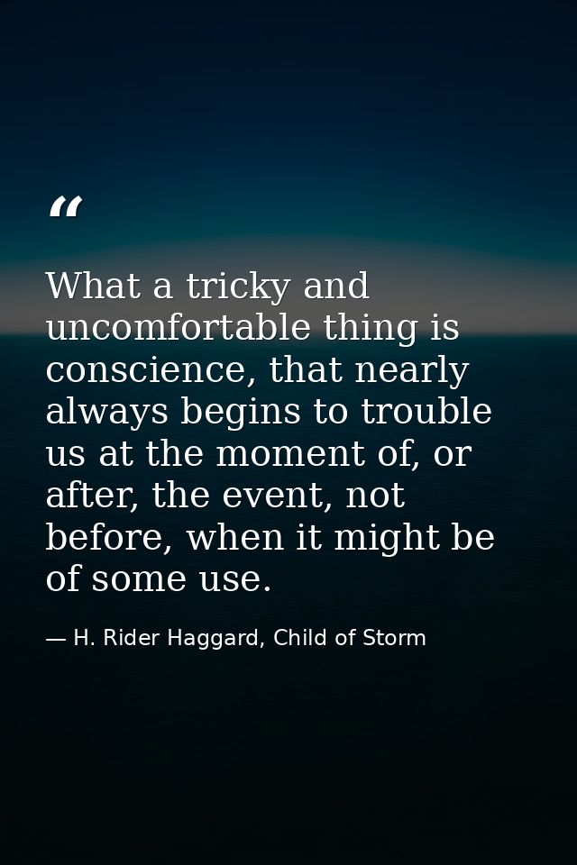 What a tricky and uncomfortable thing is conscience, that nearly always begins to trouble us at the moment of, or after, — H. Rider Haggard, Child of Storm