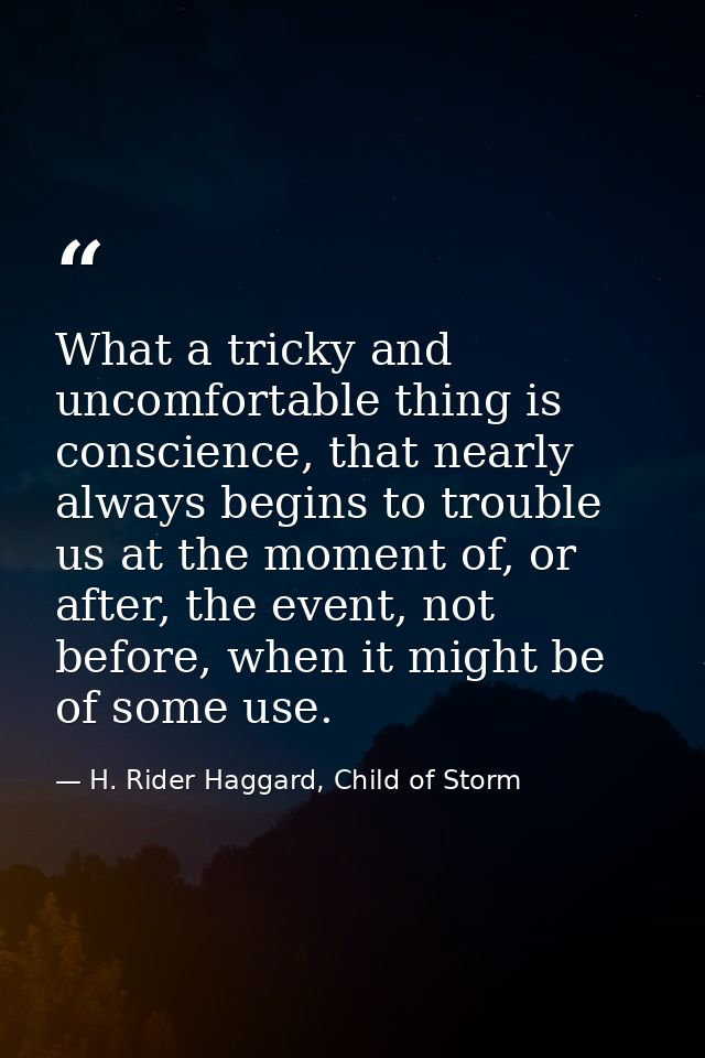 What a tricky and uncomfortable thing is conscience, that nearly always begins to trouble us at the moment of, or after, — H. Rider Haggard, Child of Storm