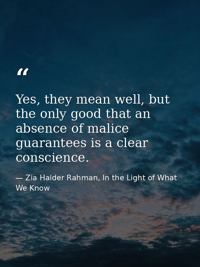 Yes, they mean well, but the only good that an absence of malice guarantees is a clear conscience. — Zia Haider Rahman, In the Light of What We Know