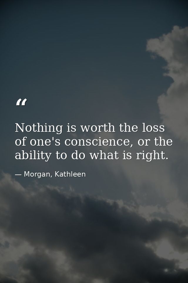 Nothing is worth the loss of one's conscience, or the ability to do what is right. — Morgan, Kathleen