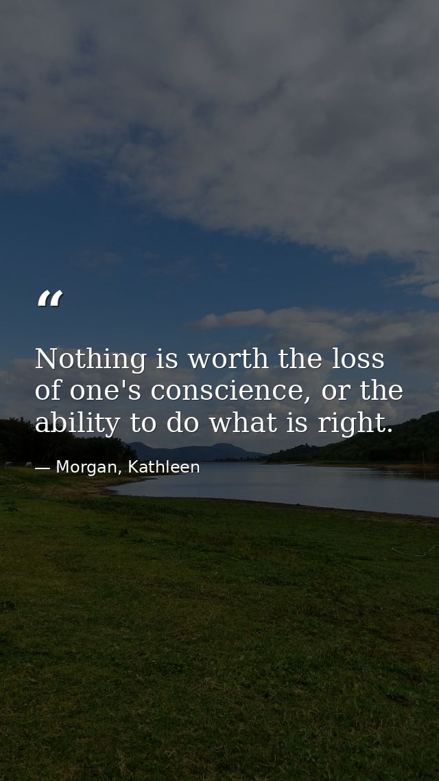 Nothing is worth the loss of one's conscience, or the ability to do what is right. — Morgan, Kathleen