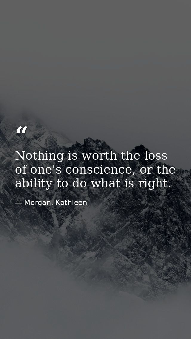 Nothing is worth the loss of one's conscience, or the ability to do what is right. — Morgan, Kathleen