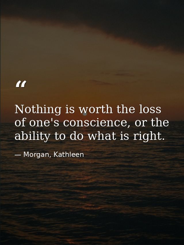 Nothing is worth the loss of one's conscience, or the ability to do what is right. — Morgan, Kathleen