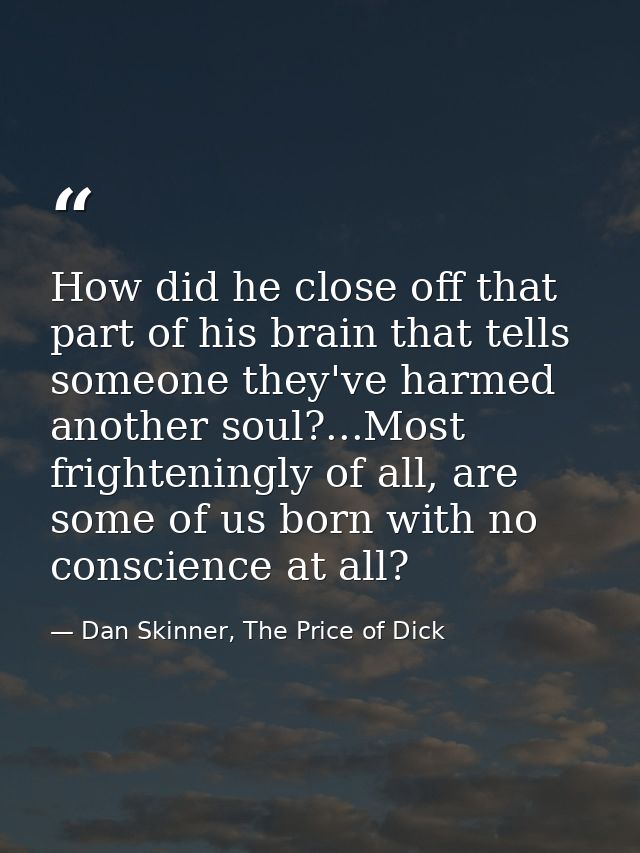 How did he close off that part of his brain that tells someone they've harmed another soul?...Most frighteningly of all, — Dan Skinner, The Price of Dick