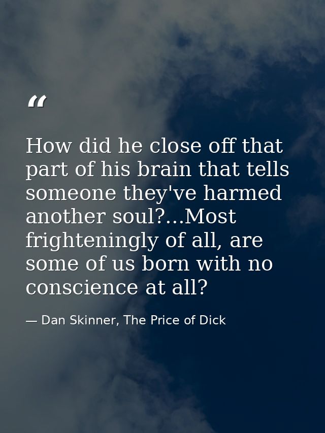 How did he close off that part of his brain that tells someone they've harmed another soul?...Most frighteningly of all, — Dan Skinner, The Price of Dick
