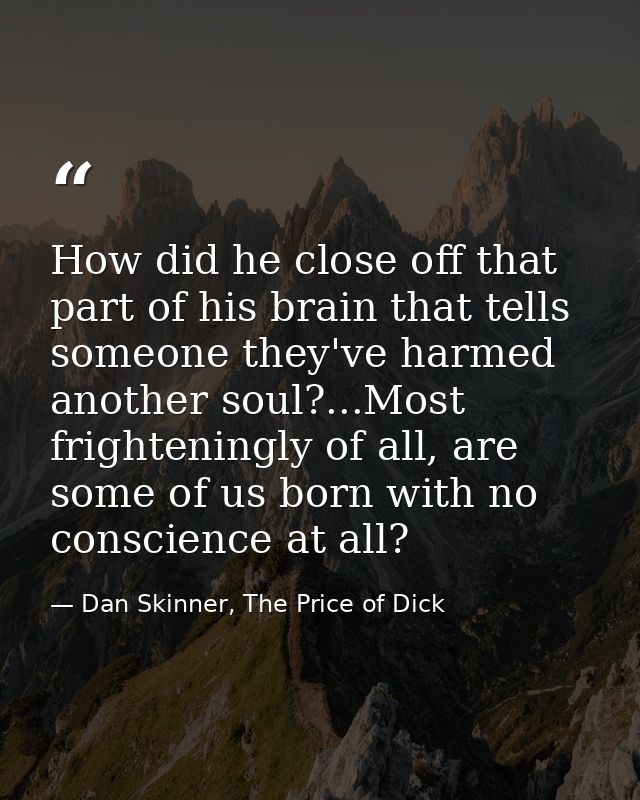 How did he close off that part of his brain that tells someone they've harmed another soul?...Most frighteningly of all, — Dan Skinner, The Price of Dick