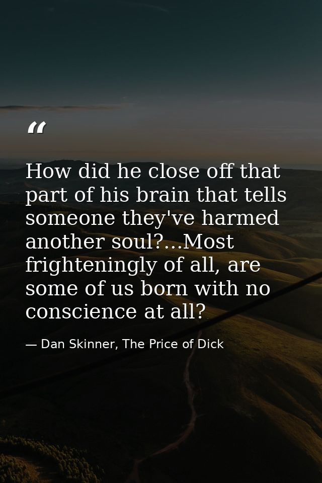 How did he close off that part of his brain that tells someone they've harmed another soul?...Most frighteningly of all, — Dan Skinner, The Price of Dick