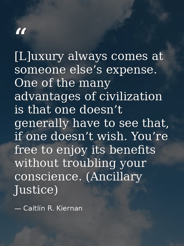 [L]uxury always comes at someone else’s expense. One of the many advantages of civilization is that one doesn’t generall — Caitlín R. Kiernan