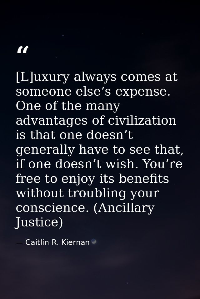 [L]uxury always comes at someone else’s expense. One of the many advantages of civilization is that one doesn’t generall — Caitlín R. Kiernan