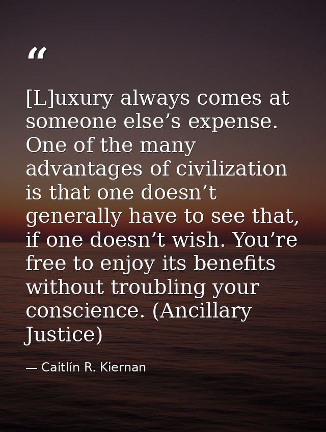 [L]uxury always comes at someone else’s expense. One of the many advantages of civilization is that one doesn’t generall — Caitlín R. Kiernan