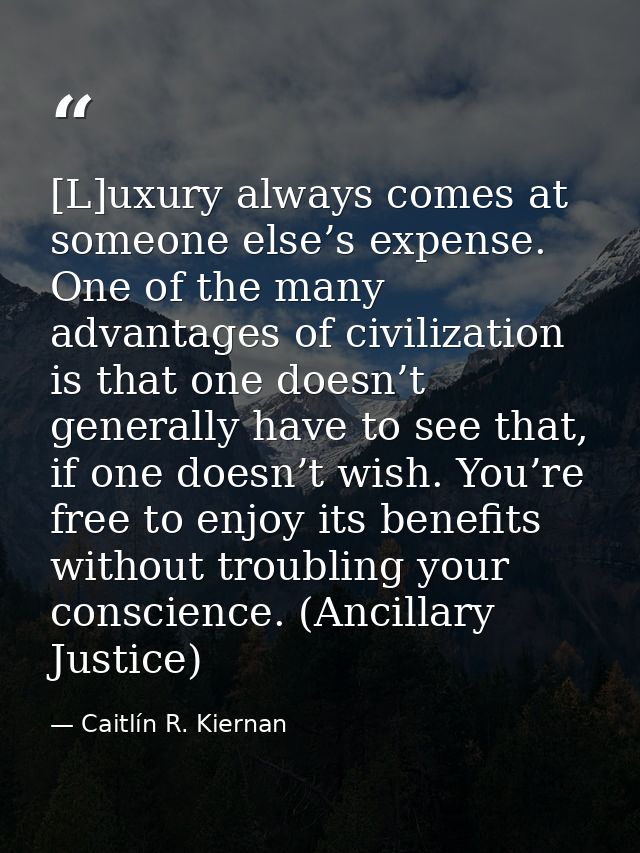 [L]uxury always comes at someone else’s expense. One of the many advantages of civilization is that one doesn’t generall — Caitlín R. Kiernan