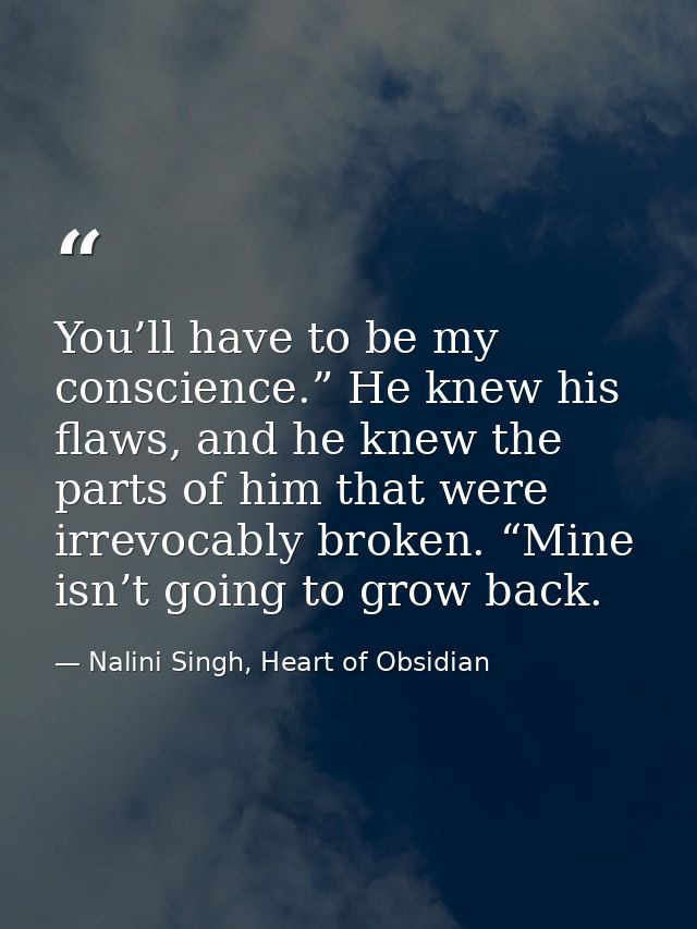 You’ll have to be my conscience.” He knew his flaws, and he knew the parts of him that were irrevocably broken. “Mine is — Nalini Singh, Heart of Obsidian