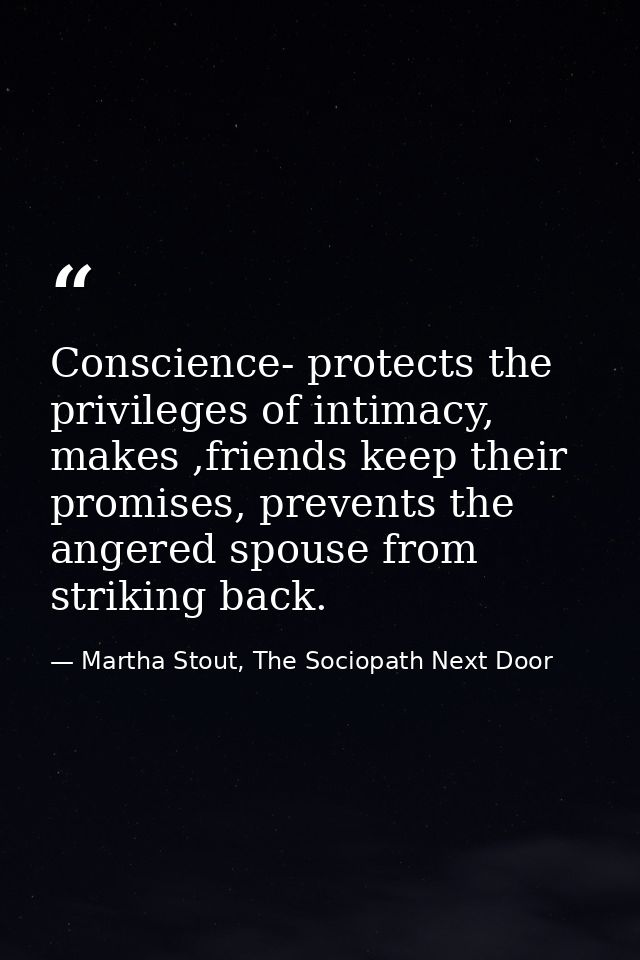 Conscience- protects the privileges of intimacy, makes ,friends keep their promises, prevents the angered spouse from st — Martha Stout, The Sociopath Next Door