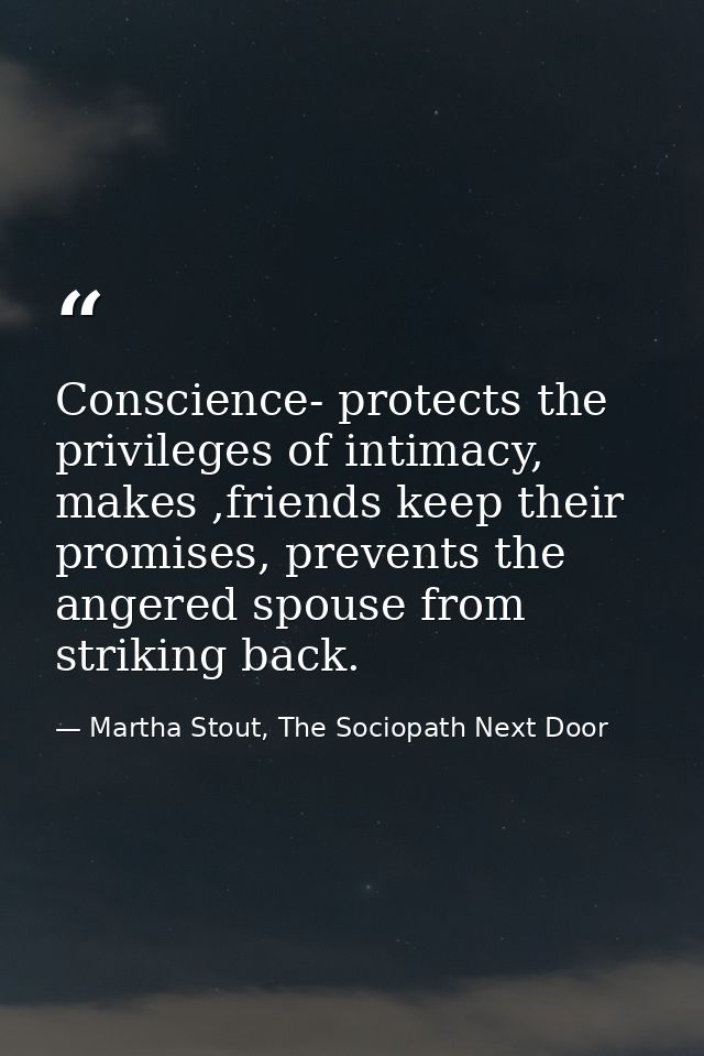 Conscience- protects the privileges of intimacy, makes ,friends keep their promises, prevents the angered spouse from st — Martha Stout, The Sociopath Next Door
