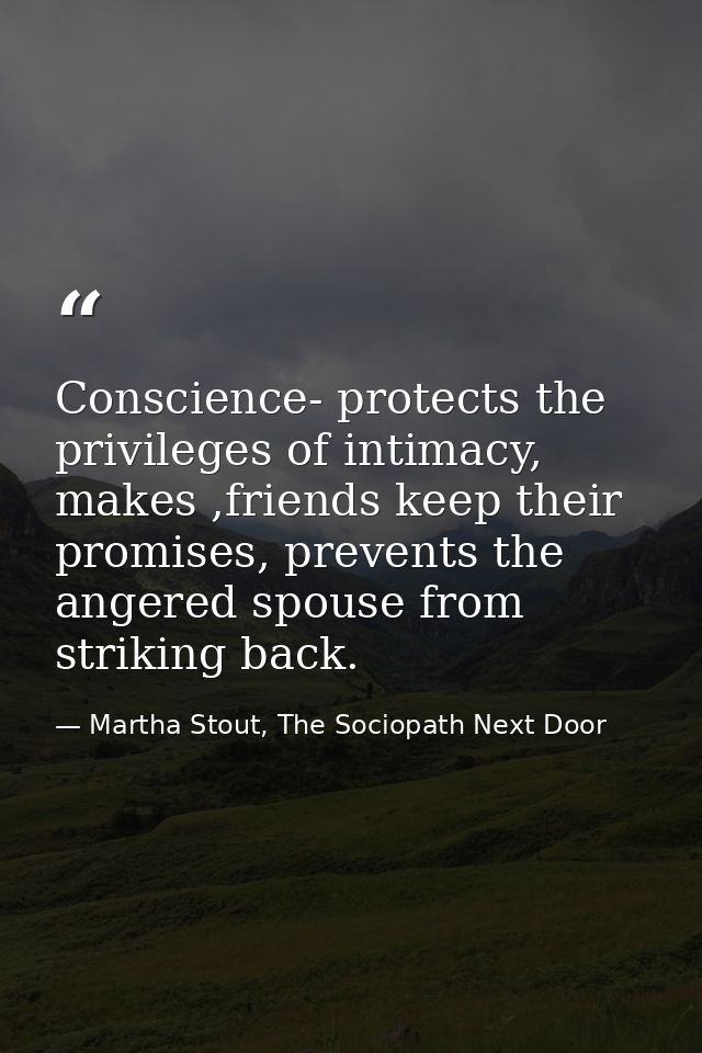Conscience- protects the privileges of intimacy, makes ,friends keep their promises, prevents the angered spouse from st — Martha Stout, The Sociopath Next Door