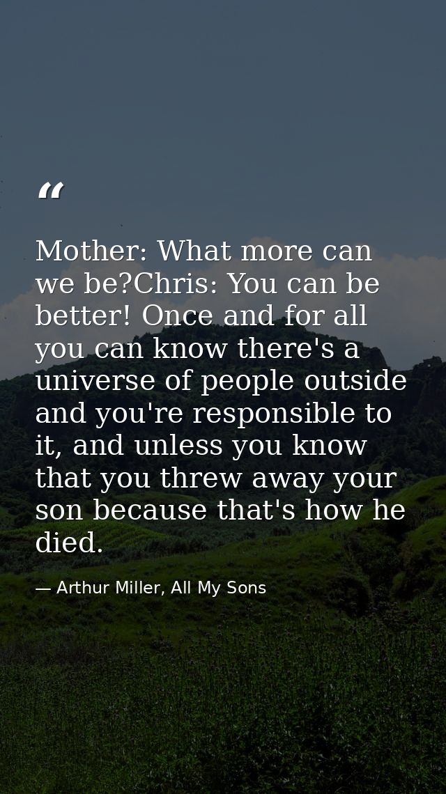 Mother: What more can we be?Chris: You can be better! Once and for all you can know there's a universe of people outside — Arthur Miller, All My Sons