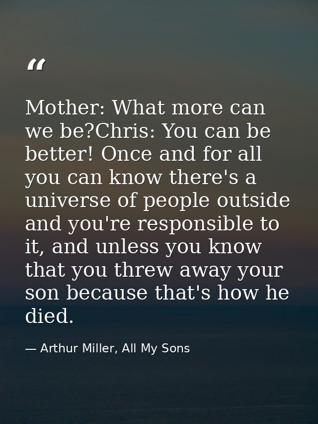 Mother: What more can we be?Chris: You can be better! Once and for all you can know there's a universe of people outside — Arthur Miller, All My Sons