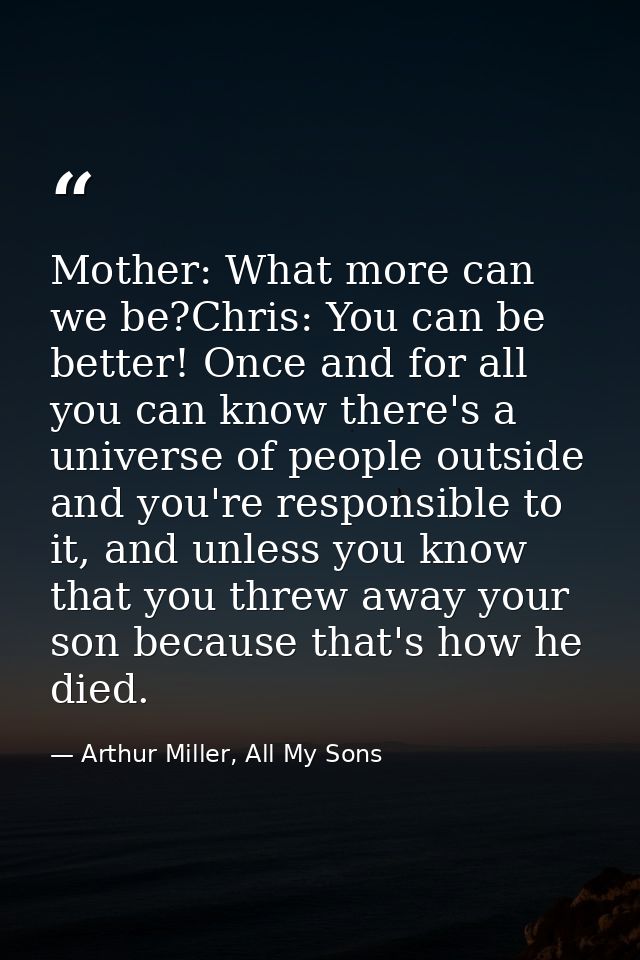 Mother: What more can we be?Chris: You can be better! Once and for all you can know there's a universe of people outside — Arthur Miller, All My Sons