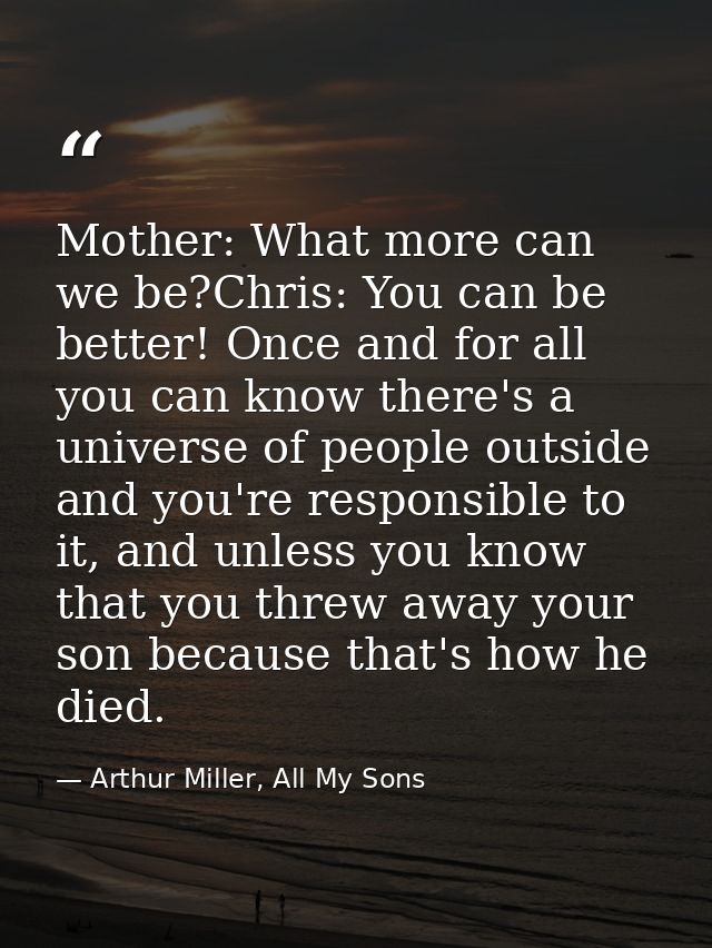 Mother: What more can we be?Chris: You can be better! Once and for all you can know there's a universe of people outside — Arthur Miller, All My Sons