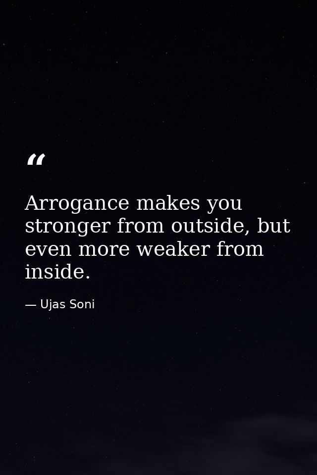 Arrogance makes you stronger from outside, but even more weaker from inside. — Ujas Soni