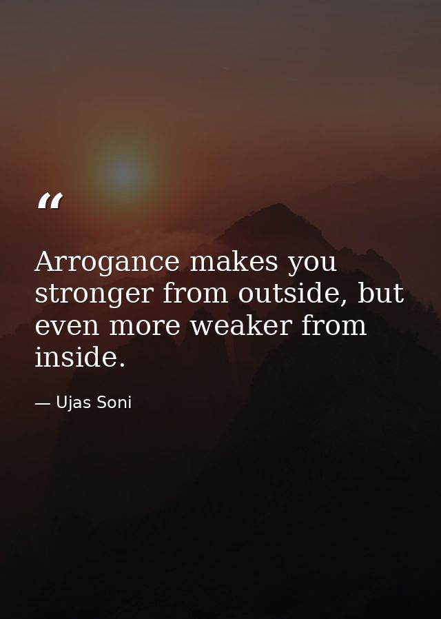 Arrogance makes you stronger from outside, but even more weaker from inside. — Ujas Soni