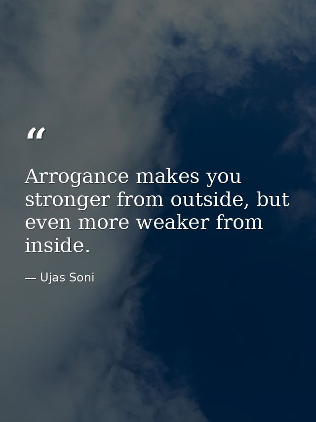 Arrogance makes you stronger from outside, but even more weaker from inside. — Ujas Soni