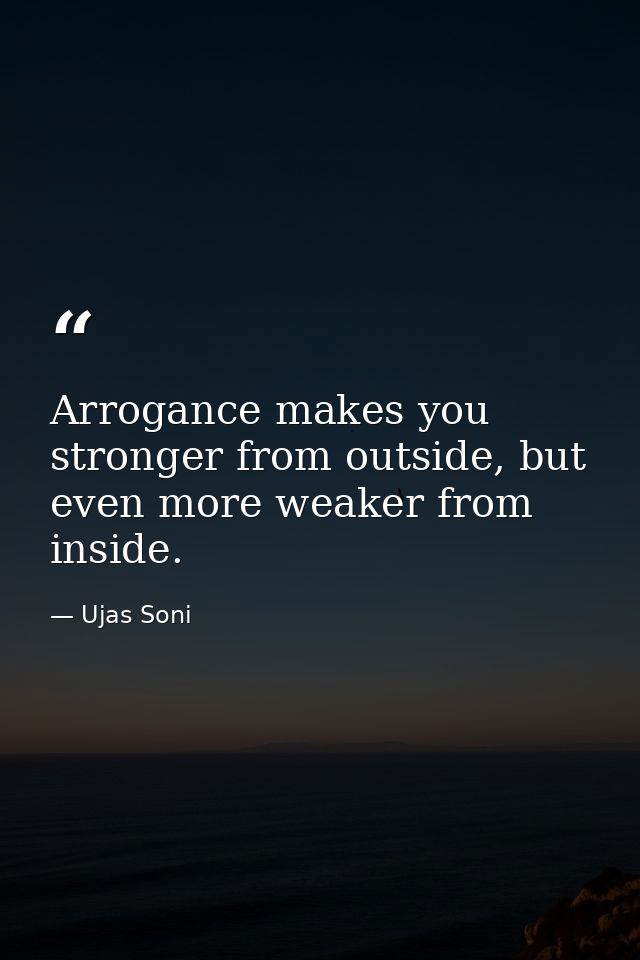Arrogance makes you stronger from outside, but even more weaker from inside. — Ujas Soni