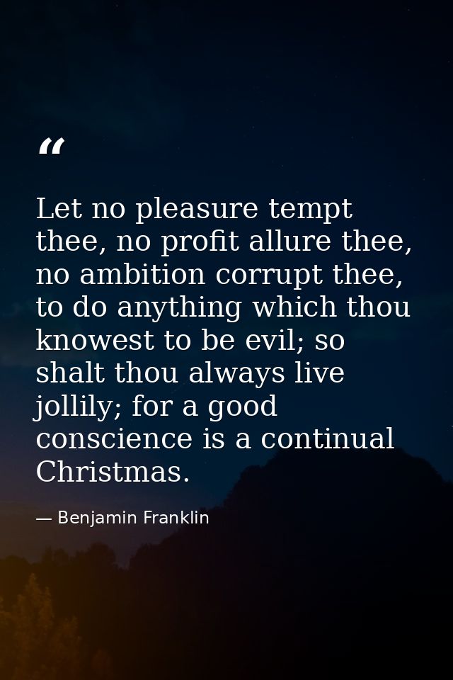 Let no pleasure tempt thee, no profit allure thee, no ambition corrupt thee, to do anything which thou knowest to be evi — Benjamin Franklin