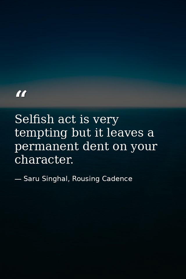 Selfish act is very tempting but it leaves a permanent dent on your character. — Saru Singhal, Rousing Cadence