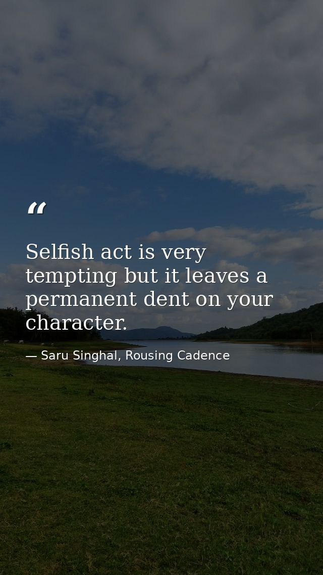 Selfish act is very tempting but it leaves a permanent dent on your character. — Saru Singhal, Rousing Cadence