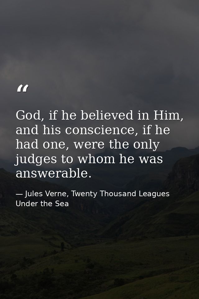 God, if he believed in Him, and his conscience, if he had one, were the only judges to whom he was answerable. — Jules Verne, Twenty Thousand Leagues Under the Sea