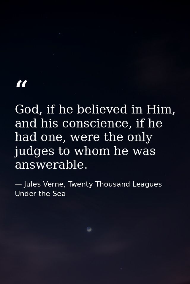 God, if he believed in Him, and his conscience, if he had one, were the only judges to whom he was answerable. — Jules Verne, Twenty Thousand Leagues Under the Sea