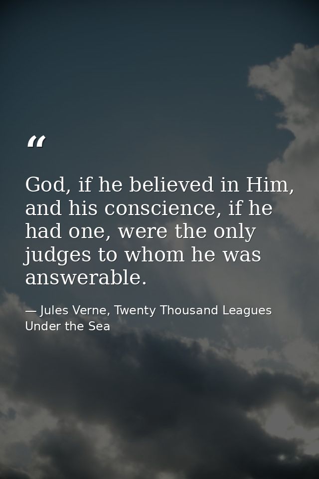 God, if he believed in Him, and his conscience, if he had one, were the only judges to whom he was answerable. — Jules Verne, Twenty Thousand Leagues Under the Sea