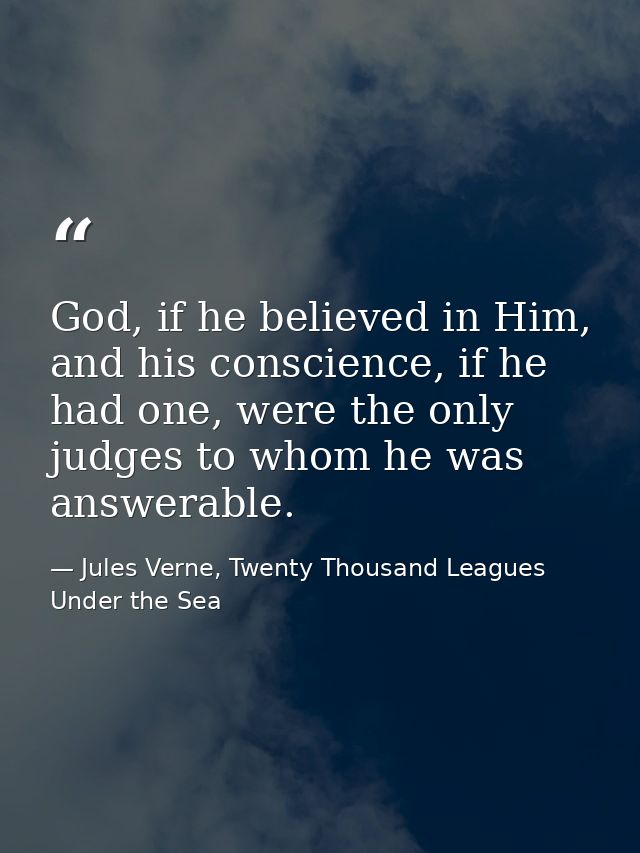 God, if he believed in Him, and his conscience, if he had one, were the only judges to whom he was answerable. — Jules Verne, Twenty Thousand Leagues Under the Sea