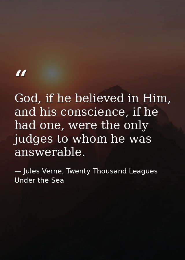 God, if he believed in Him, and his conscience, if he had one, were the only judges to whom he was answerable. — Jules Verne, Twenty Thousand Leagues Under the Sea