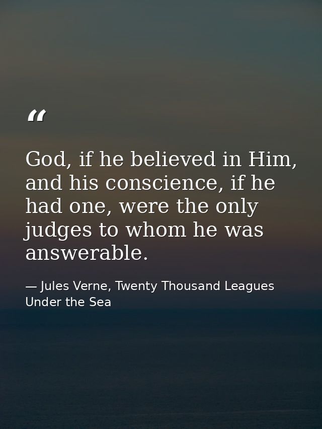 God, if he believed in Him, and his conscience, if he had one, were the only judges to whom he was answerable. — Jules Verne, Twenty Thousand Leagues Under the Sea