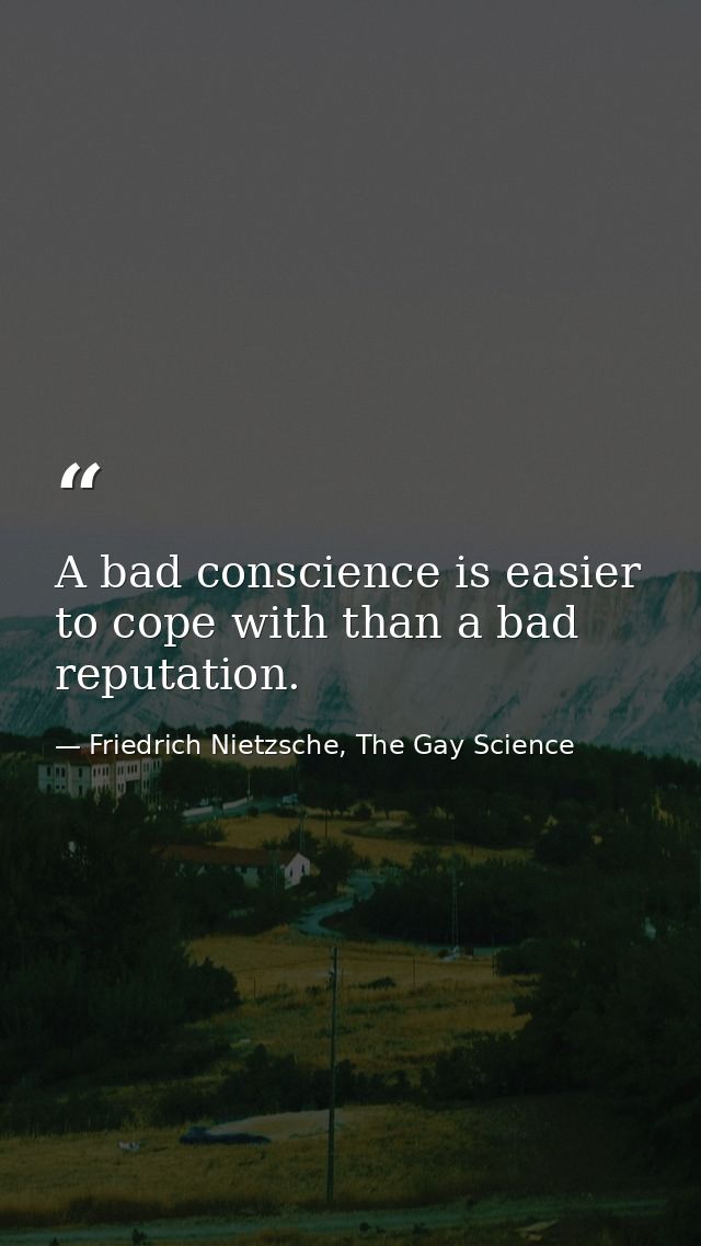A bad conscience is easier to cope with than a bad reputation. — Friedrich Nietzsche, The Gay Science