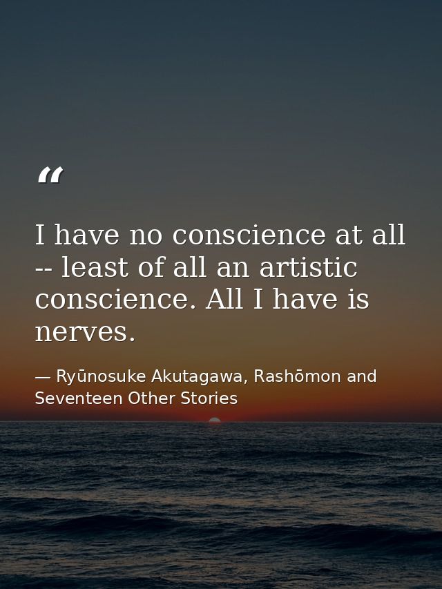 I have no conscience at all -- least of all an artistic conscience. All I have is nerves. — Ryūnosuke Akutagawa, Rashōmon and Seventeen Other Stories