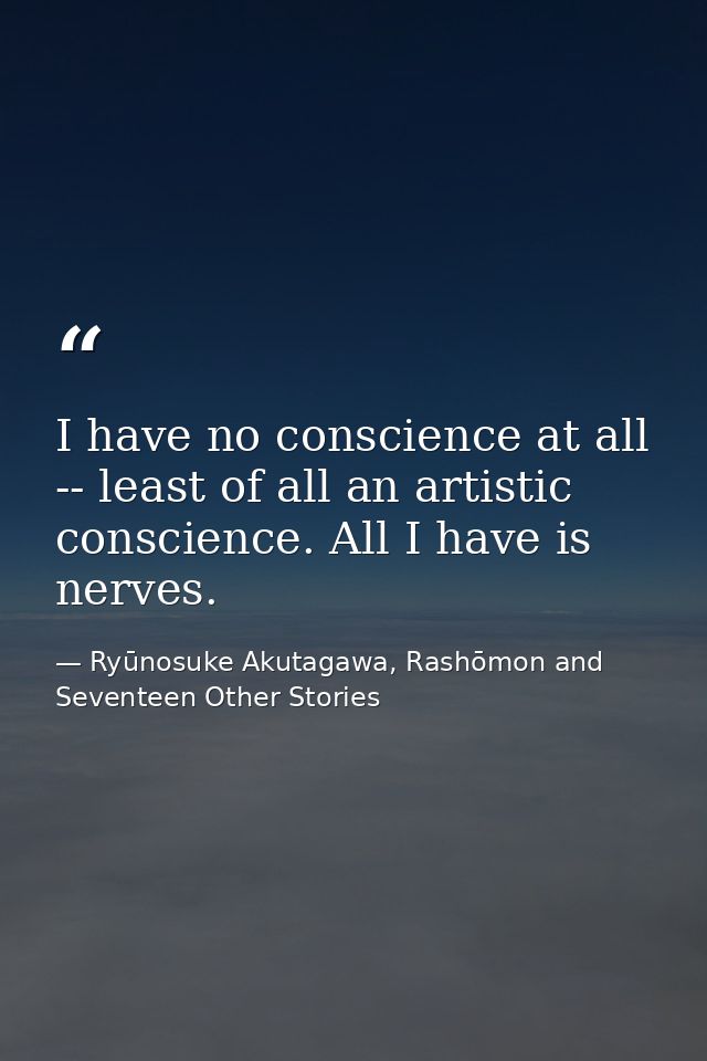 I have no conscience at all -- least of all an artistic conscience. All I have is nerves. — Ryūnosuke Akutagawa, Rashōmon and Seventeen Other Stories