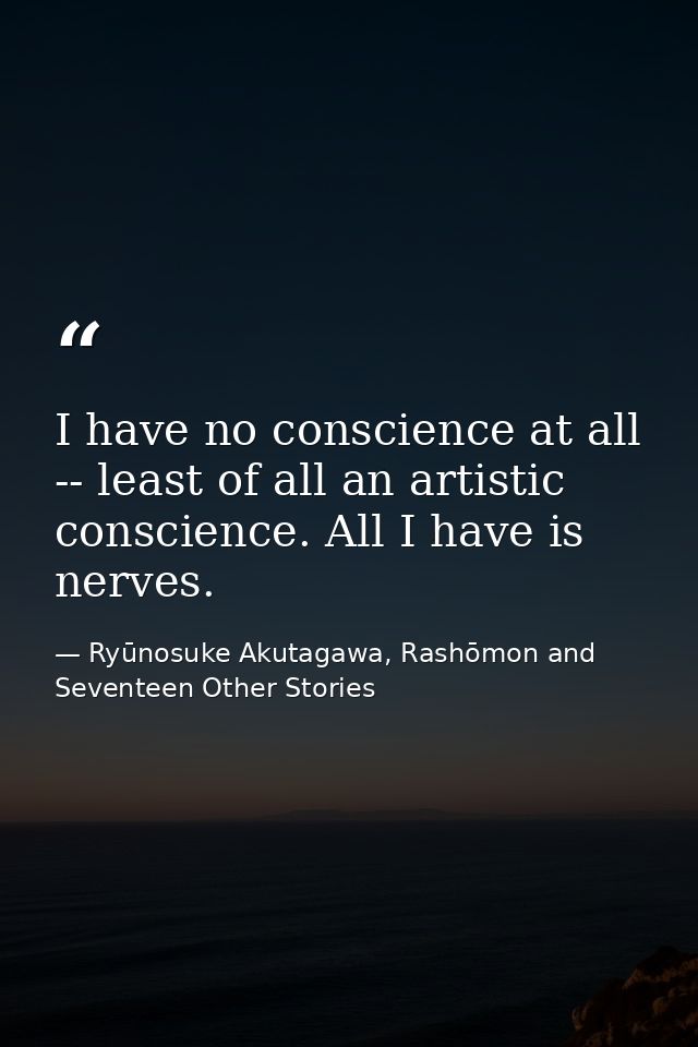 I have no conscience at all -- least of all an artistic conscience. All I have is nerves. — Ryūnosuke Akutagawa, Rashōmon and Seventeen Other Stories