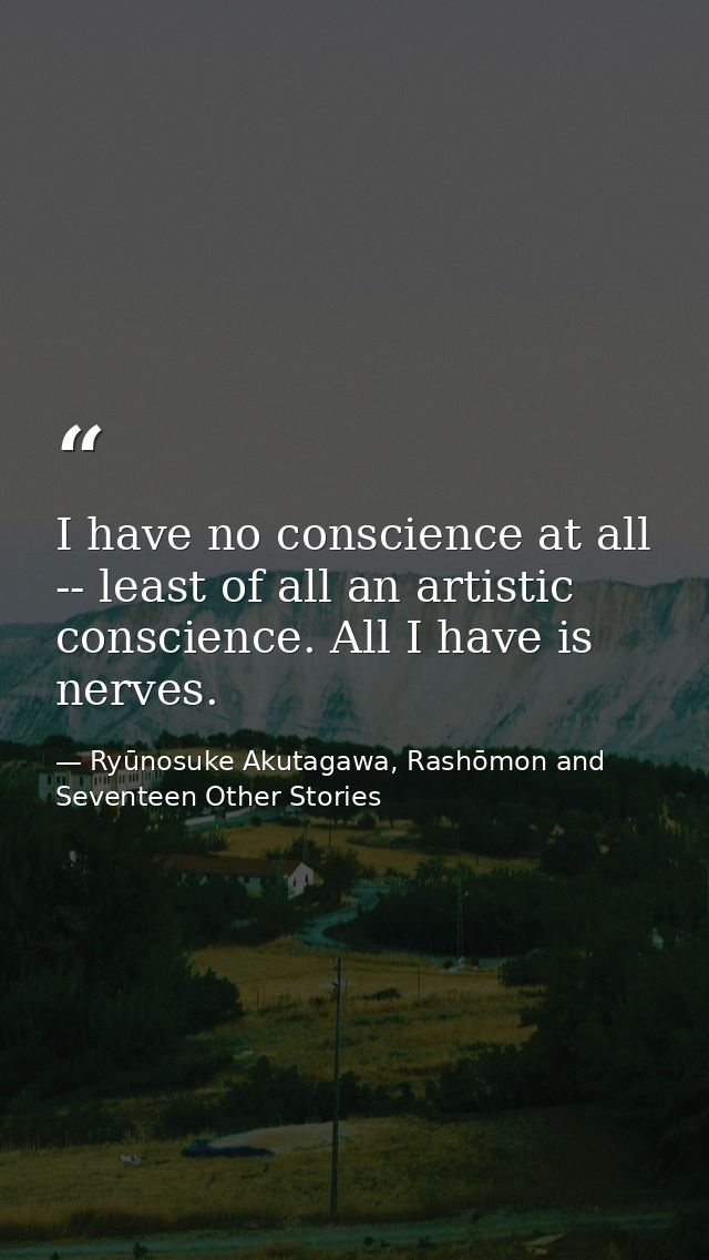 I have no conscience at all -- least of all an artistic conscience. All I have is nerves. — Ryūnosuke Akutagawa, Rashōmon and Seventeen Other Stories