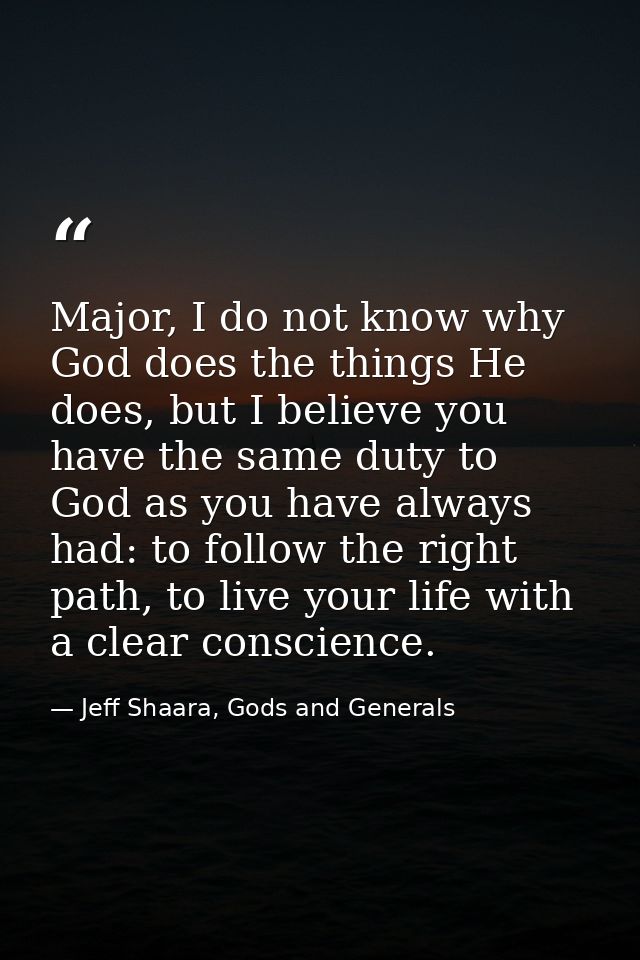 Major, I do not know why God does the things He does, but I believe you have the same duty to God as you have always had — Jeff Shaara, Gods and Generals