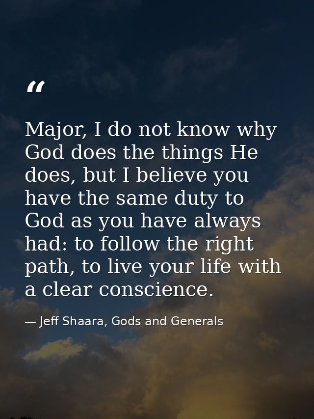 Major, I do not know why God does the things He does, but I believe you have the same duty to God as you have always had — Jeff Shaara, Gods and Generals