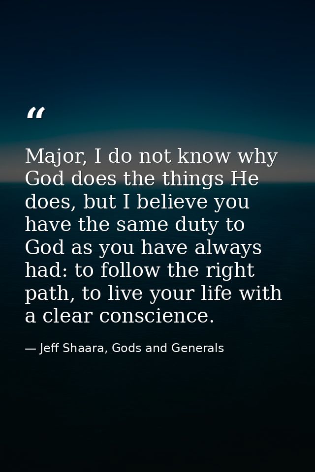 Major, I do not know why God does the things He does, but I believe you have the same duty to God as you have always had — Jeff Shaara, Gods and Generals