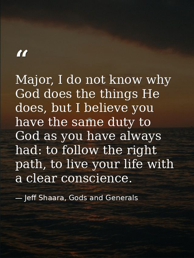 Major, I do not know why God does the things He does, but I believe you have the same duty to God as you have always had — Jeff Shaara, Gods and Generals