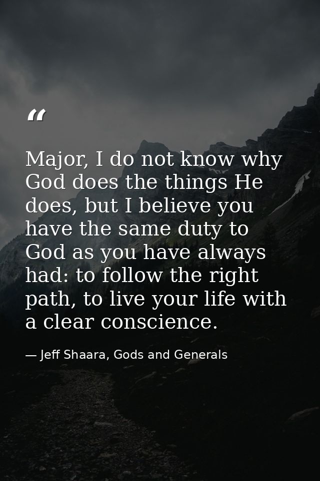 Major, I do not know why God does the things He does, but I believe you have the same duty to God as you have always had — Jeff Shaara, Gods and Generals